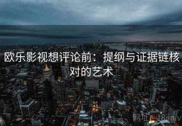 欧乐影视想评论前：提纲与证据链核对的艺术