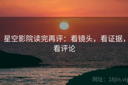 星空影院读完再评：看镜头，看证据，看评论