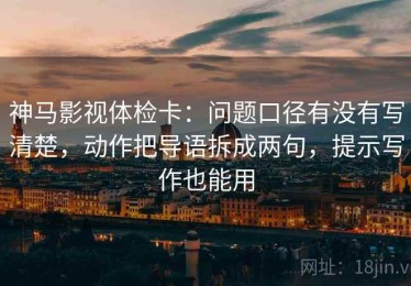 神马影视体检卡：问题口径有没有写清楚，动作把导语拆成两句，提示写作也能用