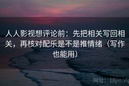 人人影视想评论前：先把相关写回相关，再核对配乐是不是推情绪（写作也能用）