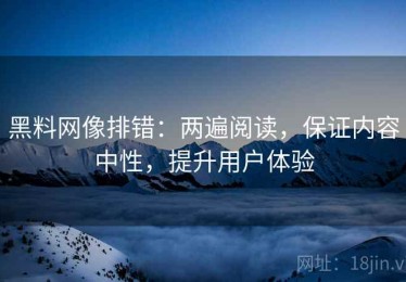 黑料网像排错：两遍阅读，保证内容中性，提升用户体验