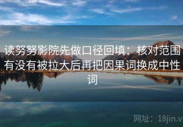 读努努影院先做口径回填：核对范围有没有被拉大后再把因果词换成中性词