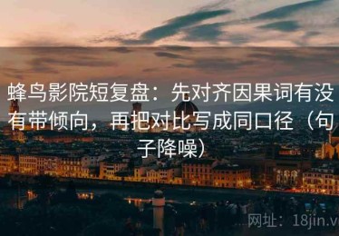 蜂鸟影院短复盘：先对齐因果词有没有带倾向，再把对比写成同口径（句子降噪）