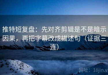 推特短复盘：先对齐剪辑是不是暗示因果，再把字幕改成描述句（证据三连）