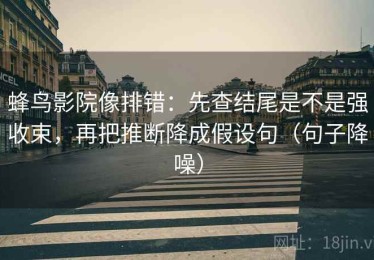 蜂鸟影院像排错：先查结尾是不是强收束，再把推断降成假设句（句子降噪）