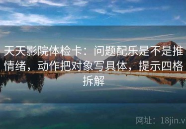 天天影院体检卡：问题配乐是不是推情绪，动作把对象写具体，提示四格拆解