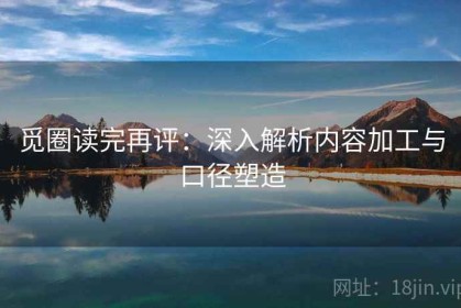 觅圈读完再评：深入解析内容加工与口径塑造