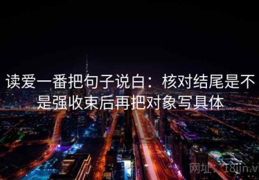 读爱一番把句子说白：核对结尾是不是强收束后再把对象写具体
