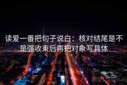 读爱一番把句子说白：核对结尾是不是强收束后再把对象写具体