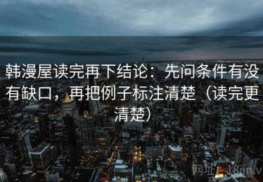 韩漫屋读完再下结论：先问条件有没有缺口，再把例子标注清楚（读完更清楚）