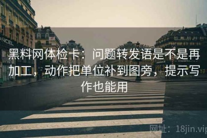 黑料网体检卡：问题转发语是不是再加工，动作把单位补到图旁，提示写作也能用