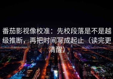 番茄影视像校准：先校段落是不是越级推断，再把时间写成起止（读完更清醒）