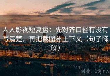 人人影视短复盘：先对齐口径有没有写清楚，再把截图补上下文（句子降噪）