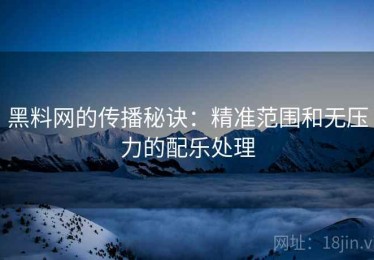 黑料网的传播秘诀：精准范围和无压力的配乐处理