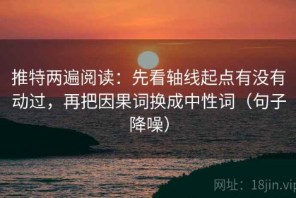 推特两遍阅读：先看轴线起点有没有动过，再把因果词换成中性词（句子降噪）