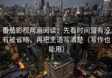 番茄影视两遍阅读：先看时间窗有没有被省略，再把主语写清楚（写作也能用）