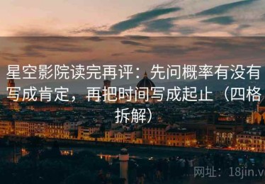 星空影院读完再评：先问概率有没有写成肯定，再把时间写成起止（四格拆解）