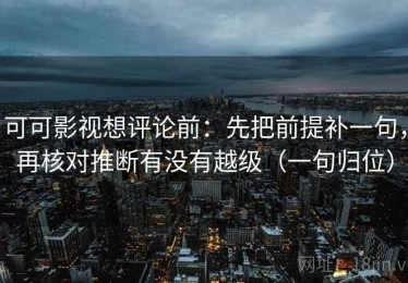可可影视想评论前：先把前提补一句，再核对推断有没有越级（一句归位）