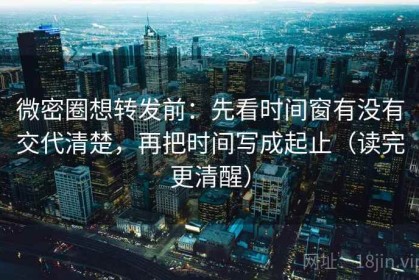 微密圈想转发前：先看时间窗有没有交代清楚，再把时间写成起止（读完更清醒）