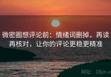 微密圈想评论前：情绪词删掉，再读再核对，让你的评论更稳更精准