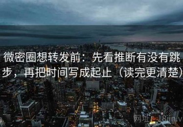 微密圈想转发前：先看推断有没有跳步，再把时间写成起止（读完更清楚）