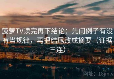 菠萝TV读完再下结论：先问例子有没有当规律，再把结尾改成摘要（证据三连）