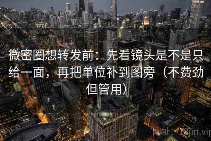 微密圈想转发前：先看镜头是不是只给一面，再把单位补到图旁（不费劲但管用）