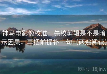 神马电影像校准：先校剪辑是不是暗示因果，再把前提补一句（两遍阅读）