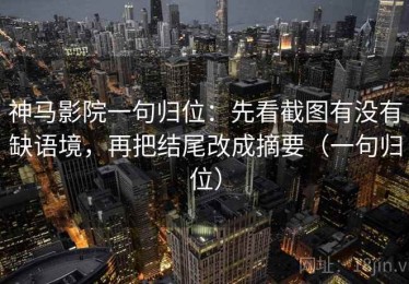 神马影院一句归位：先看截图有没有缺语境，再把结尾改成摘要（一句归位）