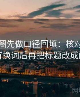 读微密圈先做口径回填：核对对象有没有换词后再把标题改成问句