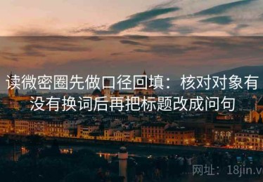 读微密圈先做口径回填：核对对象有没有换词后再把标题改成问句