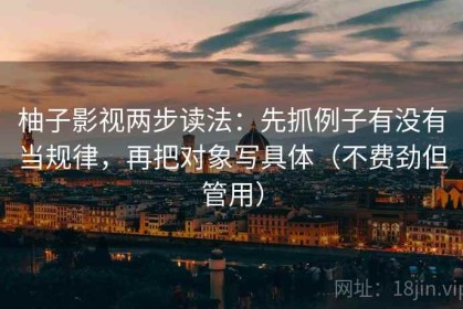 柚子影视两步读法：先抓例子有没有当规律，再把对象写具体（不费劲但管用）