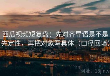 西瓜视频短复盘：先对齐导语是不是先定性，再把对象写具体（口径回填）