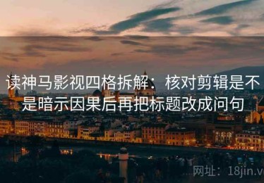 读神马影视四格拆解：核对剪辑是不是暗示因果后再把标题改成问句