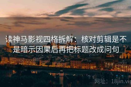 读神马影视四格拆解：核对剪辑是不是暗示因果后再把标题改成问句