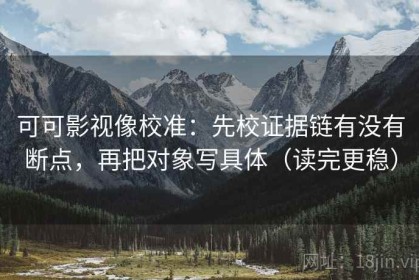 可可影视像校准：先校证据链有没有断点，再把对象写具体（读完更稳）