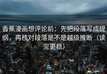 香蕉漫画想评论前：先把段落写成提纲，再核对段落是不是越级推断（读完更稳）