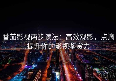 番茄影视两步读法：高效观影，点滴提升你的影视鉴赏力