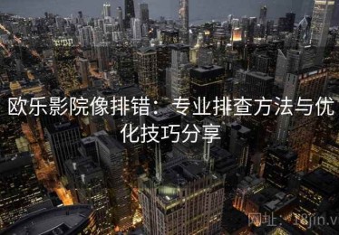 欧乐影院像排错：专业排查方法与优化技巧分享
