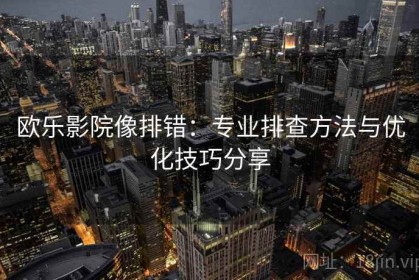 欧乐影院像排错：专业排查方法与优化技巧分享
