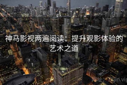 神马影视两遍阅读：提升观影体验的艺术之道