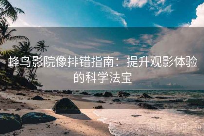 蜂鸟影院像排错指南：提升观影体验的科学法宝