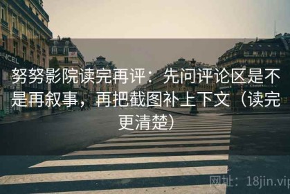 努努影院读完再评：先问评论区是不是再叙事，再把截图补上下文（读完更清楚）