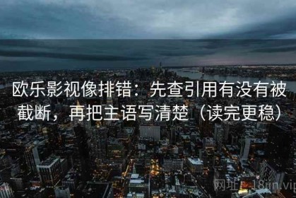 欧乐影视像排错：先查引用有没有被截断，再把主语写清楚（读完更稳）
