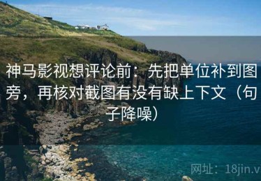 神马影视想评论前：先把单位补到图旁，再核对截图有没有缺上下文（句子降噪）