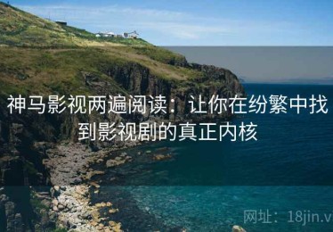 神马影视两遍阅读：让你在纷繁中找到影视剧的真正内核