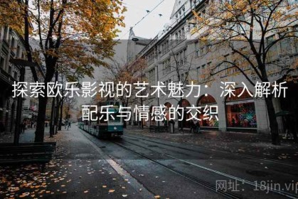 探索欧乐影视的艺术魅力：深入解析配乐与情感的交织