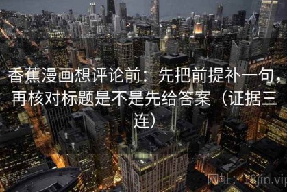 香蕉漫画想评论前：先把前提补一句，再核对标题是不是先给答案（证据三连）