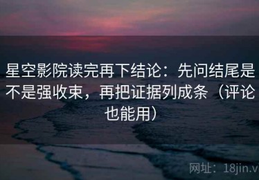 星空影院读完再下结论：先问结尾是不是强收束，再把证据列成条（评论也能用）