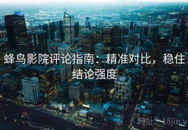 蜂鸟影院评论指南：精准对比，稳住结论强度